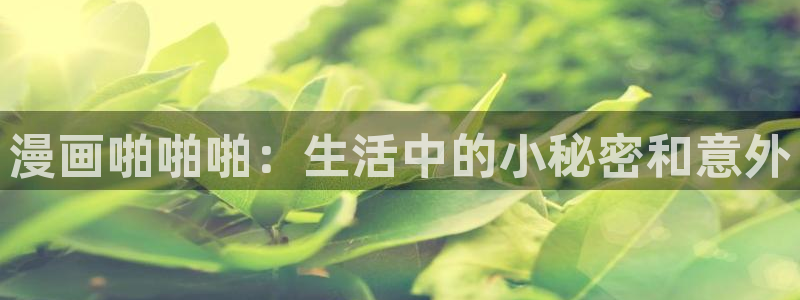 漫蛙manwa2下载ios：漫画啪啪啪：生活中的小秘密和意外