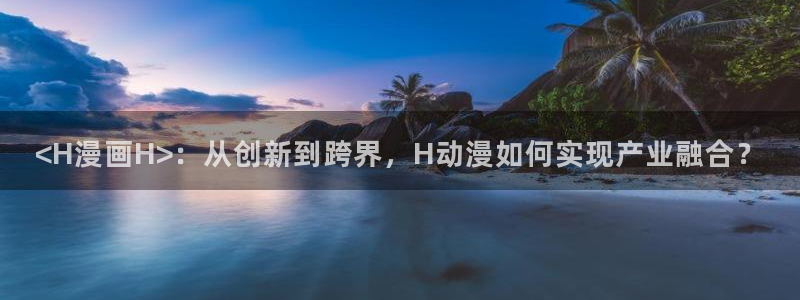 漫蛙网站漫画网页入口：<H漫画H>：从创新到跨界，H动漫如何实现产业融合？