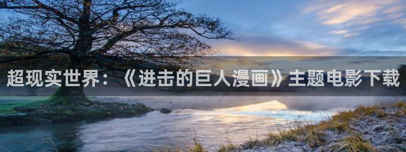 漫蛙下载地址是多少：超现实世界：《进击的巨人漫画》主题电影下载