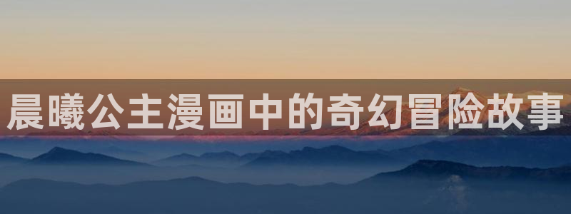 漫蛙逗游网：晨曦公主漫画中的奇幻冒险故事