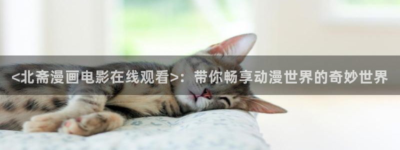 漫蛙漫画网站下载：<北斋漫画电影在线观看>：带你畅享动漫世界的奇妙世界