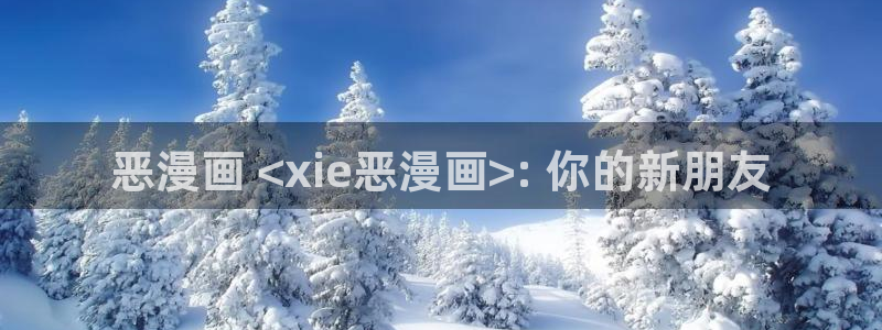 漫蛙2漫画官网app下载：恶漫画 <xie恶漫画>: 你的新朋友