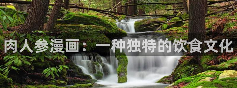 漫蛙manwa免费漫画资源：肉人参漫画：一种独特的饮食文化