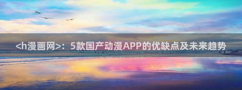 漫蛙防走失官网：<h漫画网>：5款国产动漫APP的优缺点及未来趋势